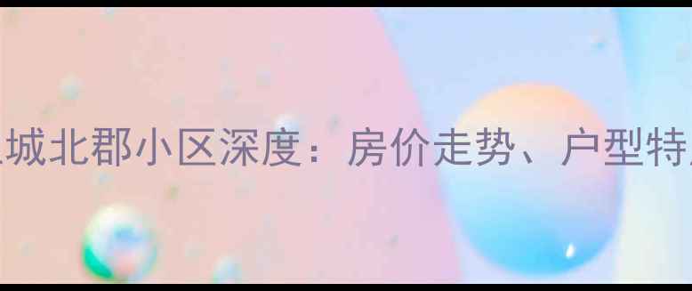 图片 安阳二手房推荐｜上城北郡小区深度：房价走势、户型特点与周边配套全攻略