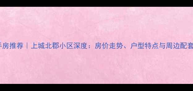 图片 安阳二手房推荐｜上城北郡小区深度：房价走势、户型特点与周边配套全攻略1