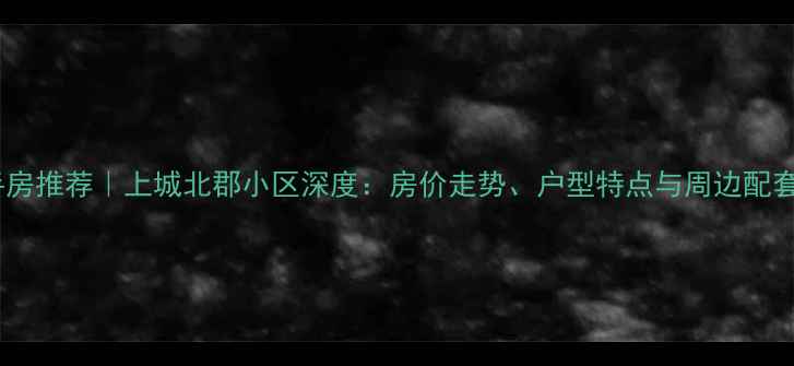 图片 安阳二手房推荐｜上城北郡小区深度：房价走势、户型特点与周边配套全攻略2