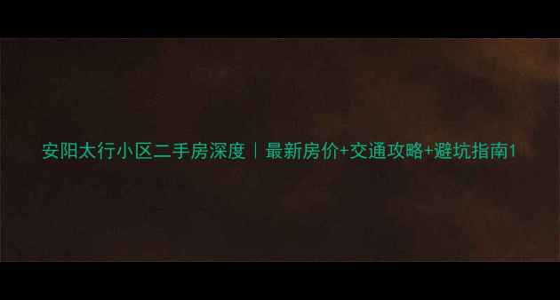 图片 安阳太行小区二手房深度｜最新房价+交通攻略+避坑指南1
