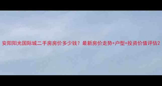 图片 安阳阳光国际城二手房房价多少钱？最新房价走势+户型+投资价值评估2