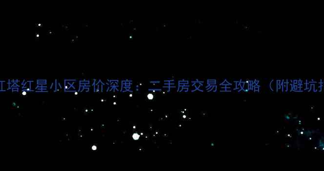 图片 宜兴红塔红星小区房价深度：二手房交易全攻略（附避坑指南）