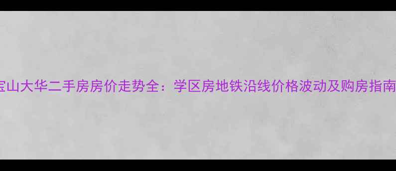 图片 宝山大华二手房房价走势全：学区房地铁沿线价格波动及购房指南1