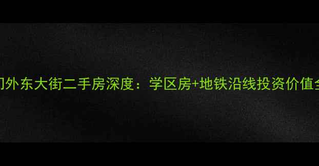 图片 宣武门外东大街二手房深度：学区房+地铁沿线投资价值全攻略