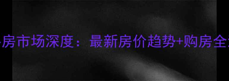 图片 容城二手房市场深度：最新房价趋势+购房全流程指南