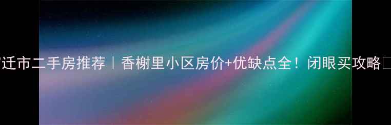图片 宿迁市二手房推荐｜香榭里小区房价+优缺点全！闭眼买攻略🏡2