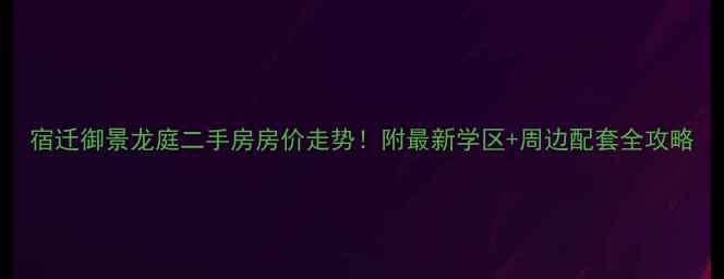 图片 宿迁御景龙庭二手房房价走势！附最新学区+周边配套全攻略
