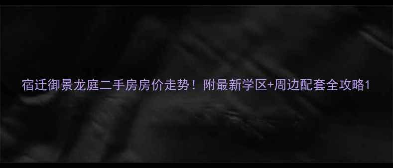 图片 宿迁御景龙庭二手房房价走势！附最新学区+周边配套全攻略1