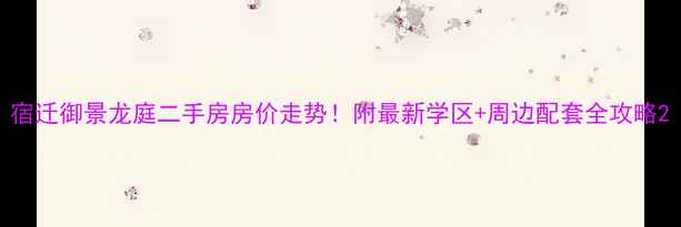 图片 宿迁御景龙庭二手房房价走势！附最新学区+周边配套全攻略2