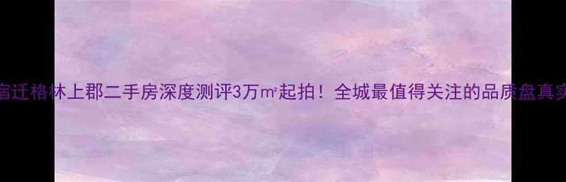 图片 宿迁格林上郡二手房深度测评3万㎡起拍！全城最值得关注的品质盘真实