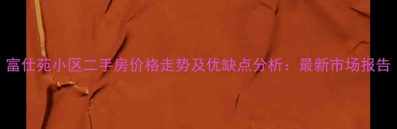 图片 富仕苑小区二手房价格走势及优缺点分析：最新市场报告