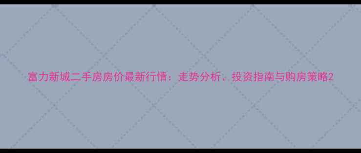 图片 富力新城二手房房价最新行情：走势分析、投资指南与购房策略2