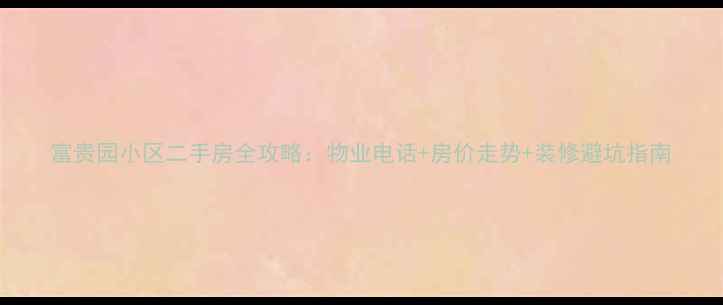 图片 富贵园小区二手房全攻略：物业电话+房价走势+装修避坑指南