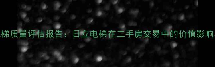 图片 小区日立电梯质量评估报告：日立电梯在二手房交易中的价值影响与选购指南