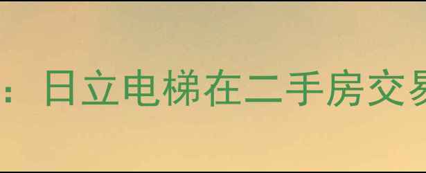 图片 小区日立电梯质量评估报告：日立电梯在二手房交易中的价值影响与选购指南1