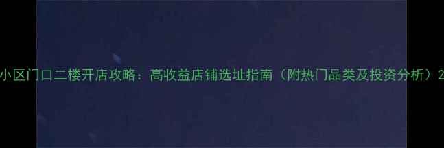 图片 小区门口二楼开店攻略：高收益店铺选址指南（附热门品类及投资分析）2
