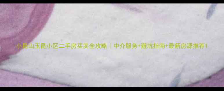 图片 小昆山玉昆小区二手房买卖全攻略｜中介服务+避坑指南+最新房源推荐1