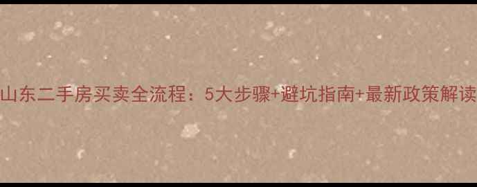 图片 山东二手房买卖全流程：5大步骤+避坑指南+最新政策解读