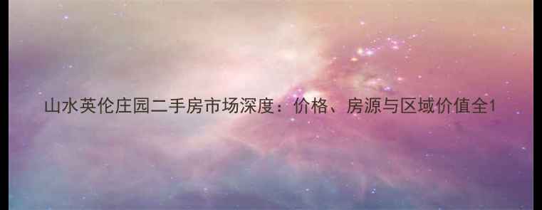 图片 山水英伦庄园二手房市场深度：价格、房源与区域价值全1