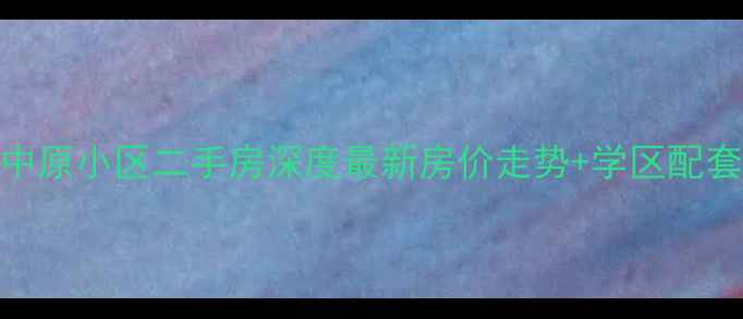 图片 山海关中原小区二手房深度最新房价走势+学区配套全攻略