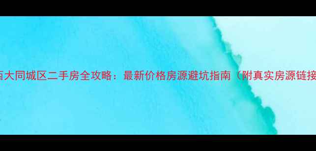 图片 山西大同城区二手房全攻略：最新价格房源避坑指南（附真实房源链接）1