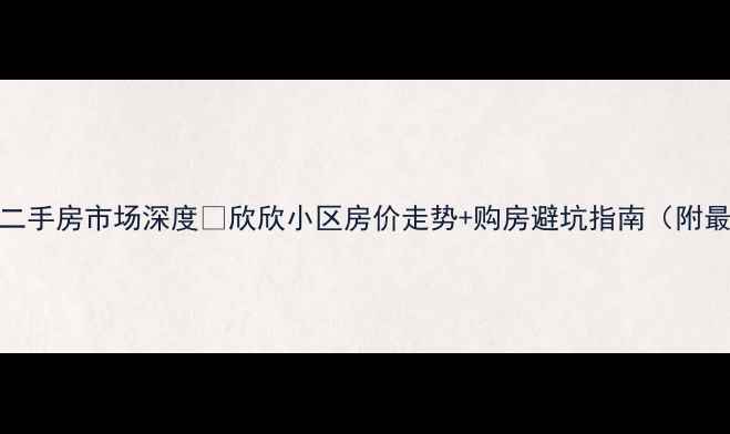 图片 山西忻州二手房市场深度🏠欣欣小区房价走势+购房避坑指南（附最新数据）