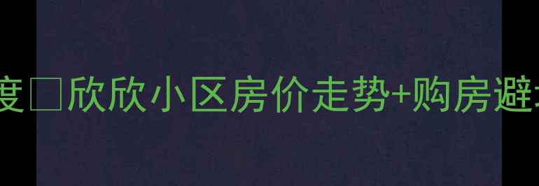 图片 山西忻州二手房市场深度🏠欣欣小区房价走势+购房避坑指南（附最新数据）1