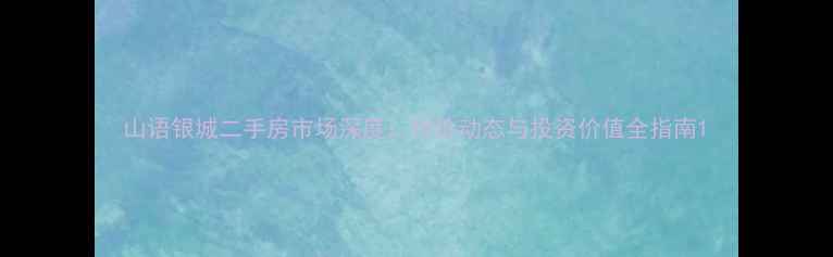 图片 山语银城二手房市场深度：均价动态与投资价值全指南1