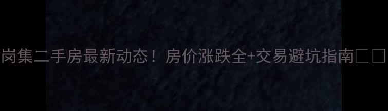 图片 岗集二手房最新动态！房价涨跌全+交易避坑指南🏠💰
