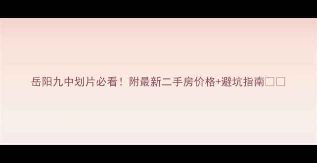 图片 岳阳九中划片必看！附最新二手房价格+避坑指南🏠💰