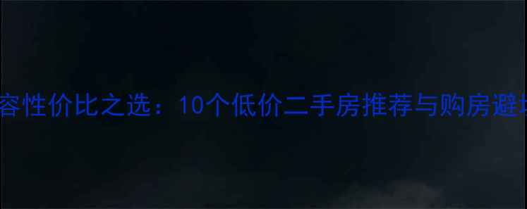 图片 岳阳华容性价比之选：10个低价二手房推荐与购房避坑指南1
