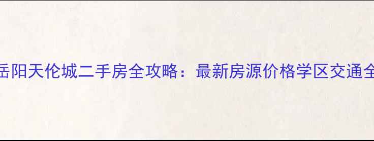 图片 岳阳天伦城二手房全攻略：最新房源价格学区交通全