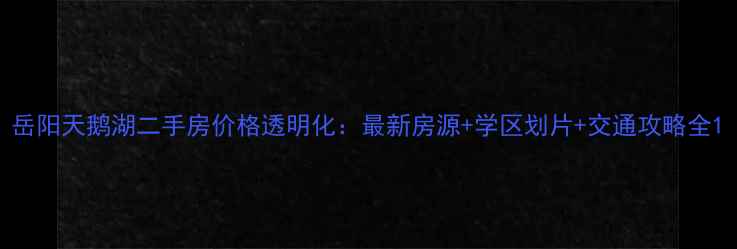 图片 岳阳天鹅湖二手房价格透明化：最新房源+学区划片+交通攻略全1