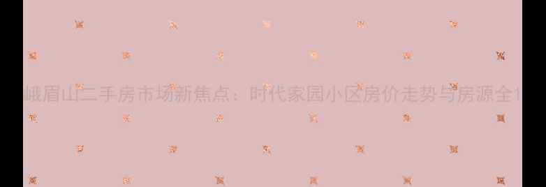 图片 峨眉山二手房市场新焦点：时代家园小区房价走势与房源全1