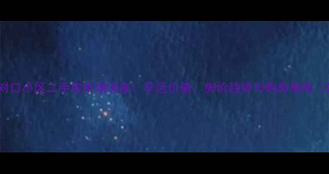 图片 崇仁路小学对口小区二手房市场深度：学区价值、房价趋势与购房指南（最新数据）1