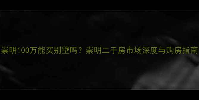 图片 崇明100万能买别墅吗？崇明二手房市场深度与购房指南