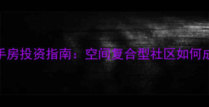 图片 嵌入式小区二手房投资指南：空间复合型社区如何成为购房新宠？