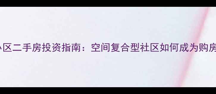 图片 嵌入式小区二手房投资指南：空间复合型社区如何成为购房新宠？1
