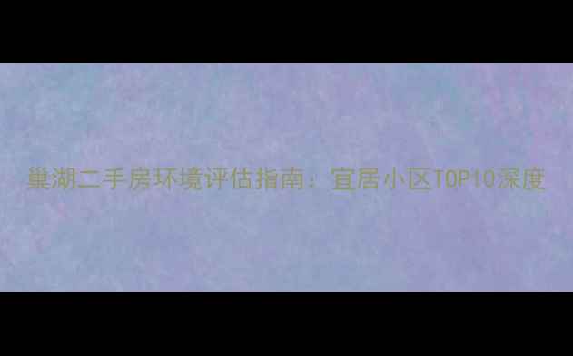 图片 巢湖二手房环境评估指南：宜居小区TOP10深度