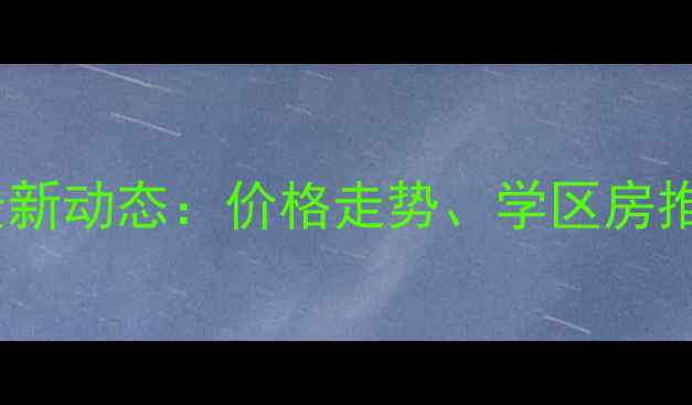 图片 巩义市二手房市场最新动态：价格走势、学区房推荐与购房避坑指南1