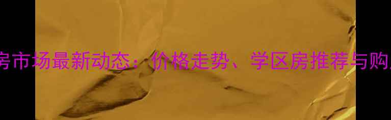 图片 巩义市二手房市场最新动态：价格走势、学区房推荐与购房避坑指南2