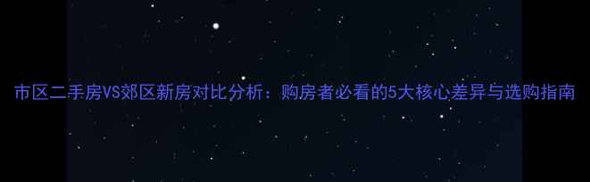 图片 市区二手房VS郊区新房对比分析：购房者必看的5大核心差异与选购指南