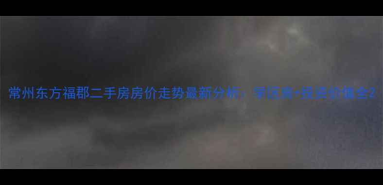 图片 常州东方福郡二手房房价走势最新分析：学区房+投资价值全2