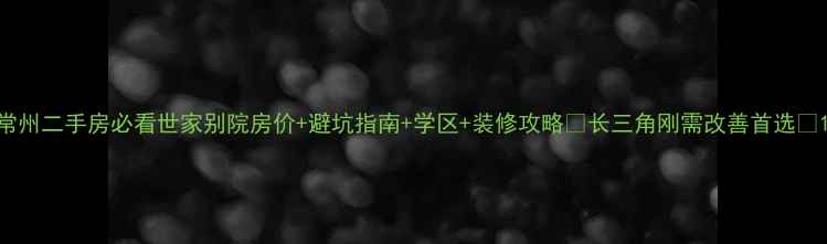 图片 常州二手房必看世家别院房价+避坑指南+学区+装修攻略🔥长三角刚需改善首选💡1