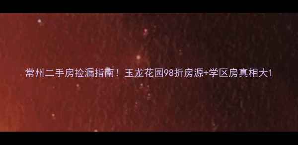 图片 常州二手房捡漏指南！玉龙花园98折房源+学区房真相大1