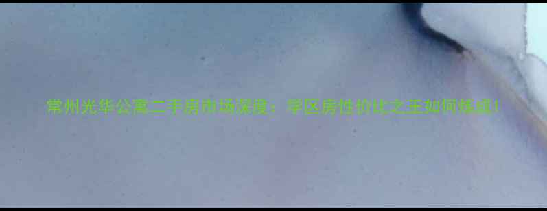 图片 常州光华公寓二手房市场深度：学区房性价比之王如何炼成1