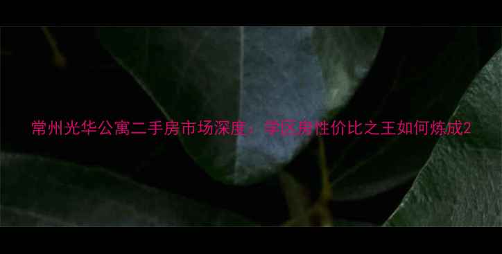 图片 常州光华公寓二手房市场深度：学区房性价比之王如何炼成2