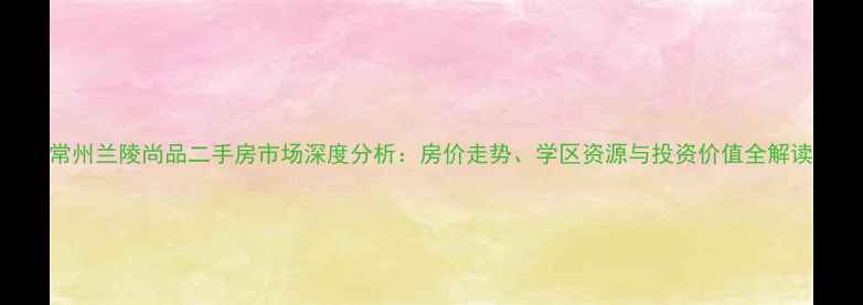 图片 常州兰陵尚品二手房市场深度分析：房价走势、学区资源与投资价值全解读