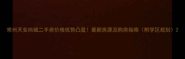 图片 常州天安尚城二手房价格优势凸显！最新房源及购房指南（附学区规划）2
