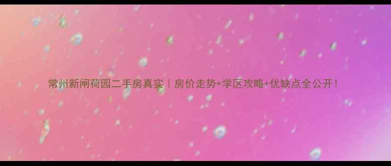 图片 常州新闸荷园二手房真实｜房价走势+学区攻略+优缺点全公开！